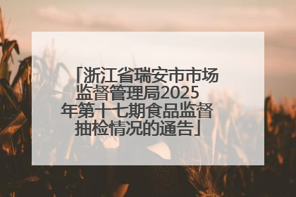 浙江省瑞安市市场监督管理局2025年第十七期食品监督抽检情况的通告
